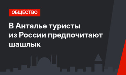 В Анталье туристы из России предпочитают шашлык