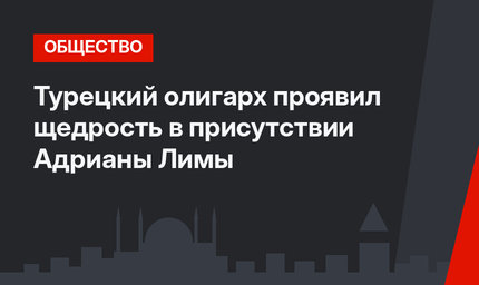 Турецкий олигарх проявил щедрость в присутствии Адрианы Лимы