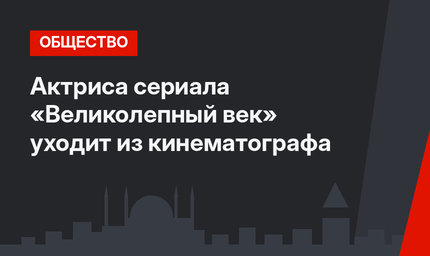 Актриса сериала «Великолепный век» уходит из кинематографа