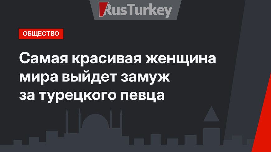 Самая красивая женщина мира выйдет замуж за турецкого певца