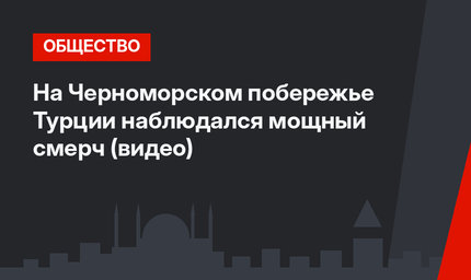 На Черноморском побережье Турции наблюдался мощный смерч (видео)