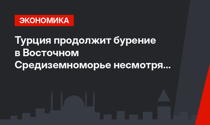 Турция продолжит бурение в Восточном Средиземноморье несмотря на санкции