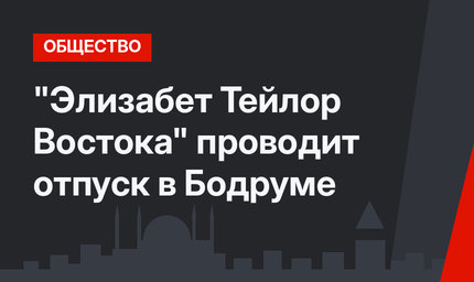 "Элизабет Тейлор Востока" проводит отпуск в Бодруме