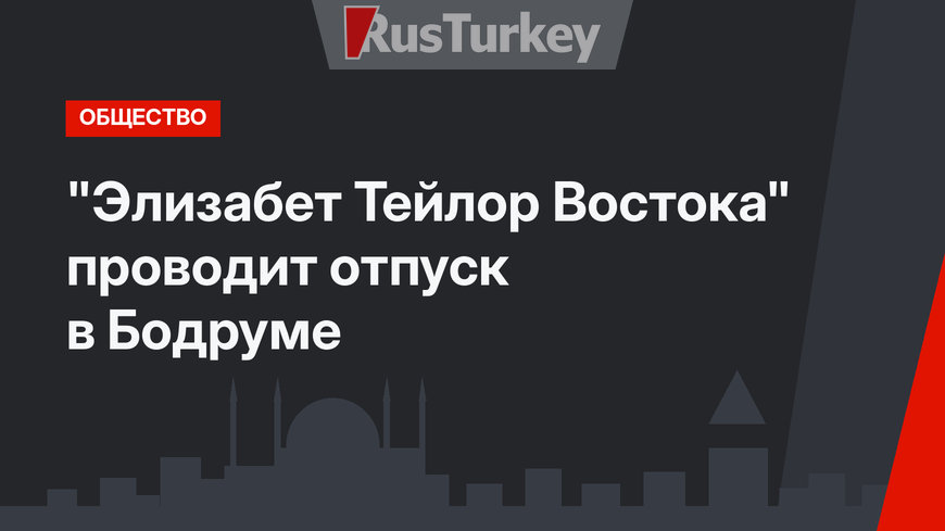 "Элизабет Тейлор Востока" проводит отпуск в Бодруме