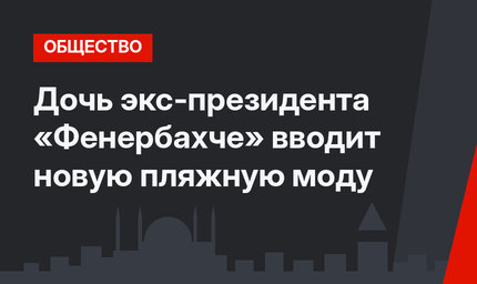 Дочь экс-президента «Фенербахче» вводит новую пляжную моду