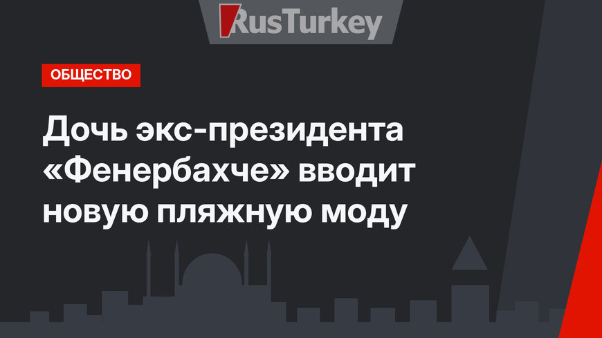 Дочь экс-президента «Фенербахче» вводит новую пляжную моду