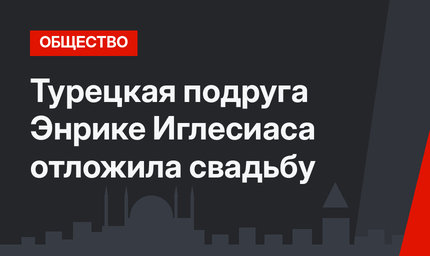 Турецкая подруга Энрике Иглесиаса отложила свадьбу