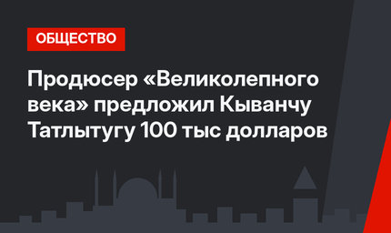 Продюсер «Великолепного века» предложил Кыванчу Татлытугу 100 тыс долларов