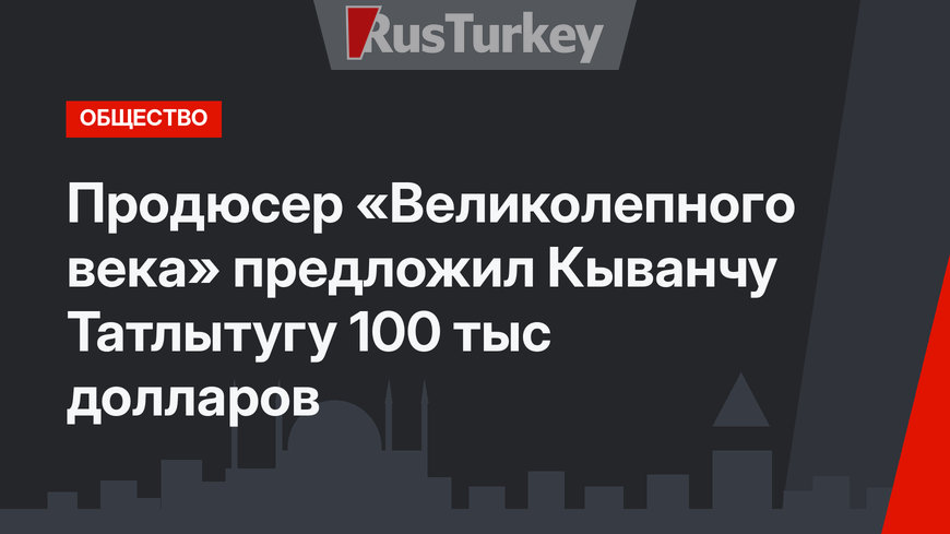 Продюсер «Великолепного века» предложил Кыванчу Татлытугу 100 тыс долларов
