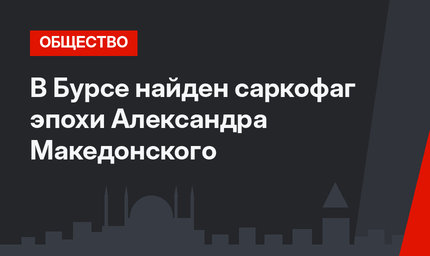 В Бурсе найден саркофаг эпохи Александра Македонского