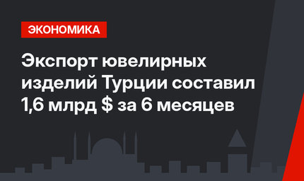 Экспорт ювелирных изделий Турции составил 1,6 млрд $ за 6 месяцев