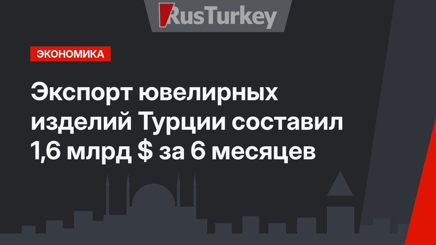 Экспорт ювелирных изделий Турции составил 1,6 млрд $ за 6 месяцев