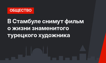 В Стамбуле снимут фильм о жизни знаменитого турецкого художника