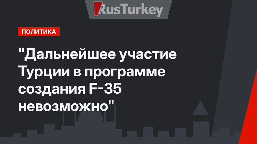 "Дальнейшее участие Турции в программе создания F-35 невозможно"