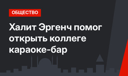 Халит Эргенч помог открыть коллеге караоке-бар