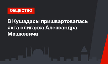 В Кушадасы пришвартовалась яхта олигарха Александра Машкевича