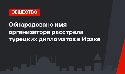 Обнародовано имя организатора расстрела турецких дипломатов в Ираке