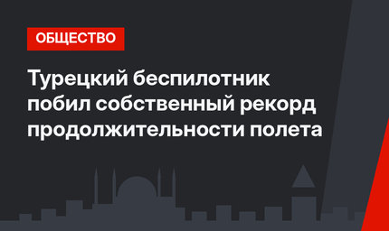 Турецкий беспилотник побил собственный рекорд продолжительности полета