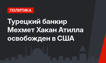 Турецкий банкир Мехмет Хакан Атилла освобожден в США