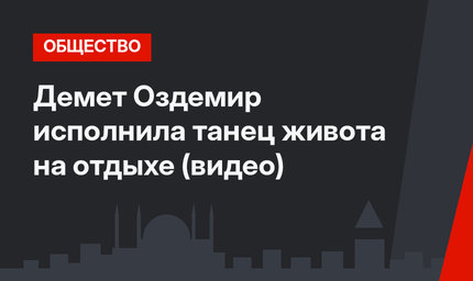 Демет Оздемир исполнила танец живота на отдыхе (видео)