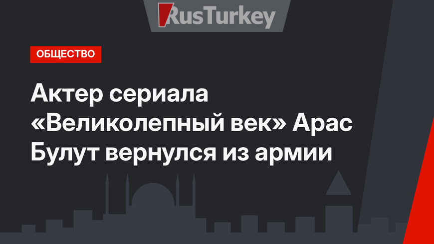 Актер сериала «Великолепный век» Арас Булут вернулся из армии