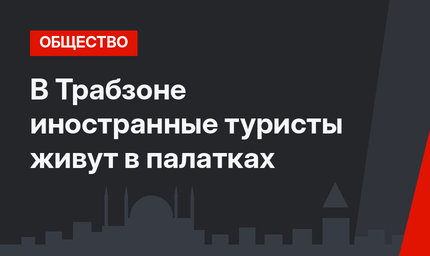 В Трабзоне иностранные туристы живут в палатках