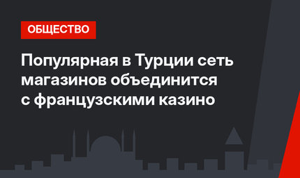 Популярная в Турции сеть магазинов объединится с французскими казино