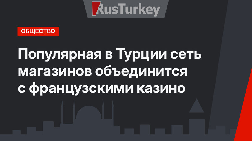 Популярная в Турции сеть магазинов объединится с французскими казино