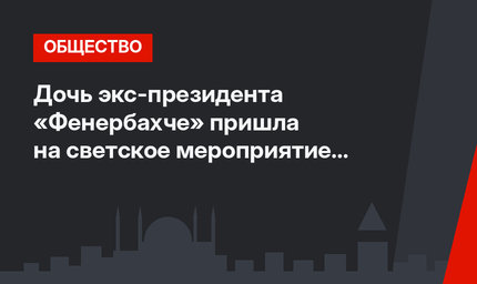Дочь экс-президента «Фенербахче» пришла на светское мероприятие в купальнике