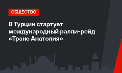 В Турции стартует международный ралли-рейд  «Транс Анатолия»