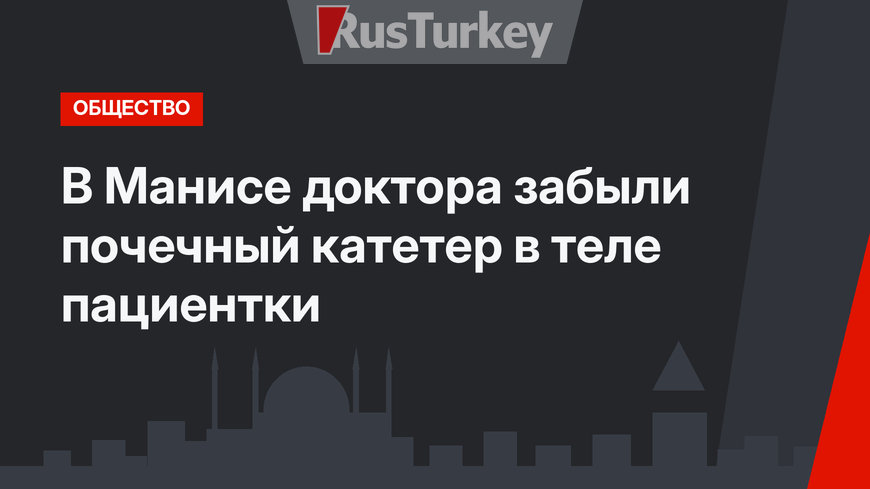 В Манисе доктора забыли почечный катетер в теле пациентки