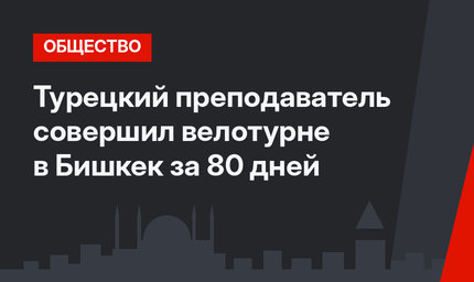 Турецкий преподаватель совершил велотурне в Бишкек за 80 дней