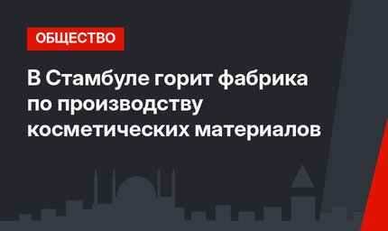 В Стамбуле горит фабрика по производству косметических материалов