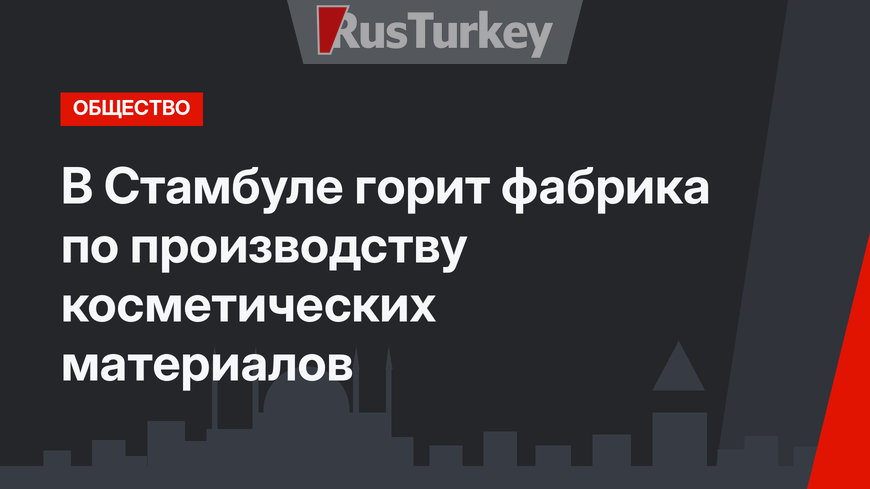 В Стамбуле горит фабрика по производству косметических материалов