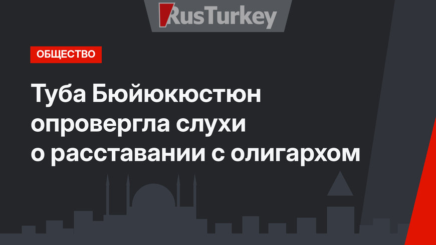 Туба Бюйюкюстюн опровергла слухи о расставании с олигархом