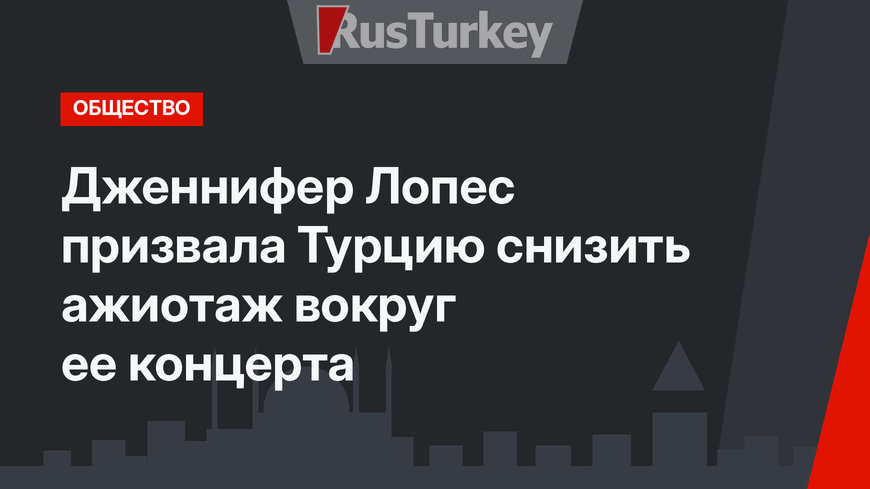 Дженнифер Лопес призвала Турцию снизить ажиотаж вокруг ее концерта