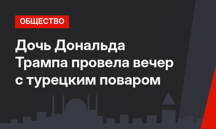 Дочь Дональда Трампа провела вечер с турецким поваром