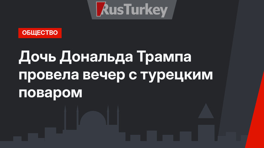Дочь Дональда Трампа провела вечер с турецким поваром