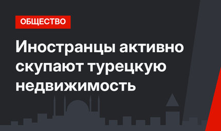 Иностранцы активно скупают турецкую недвижимость