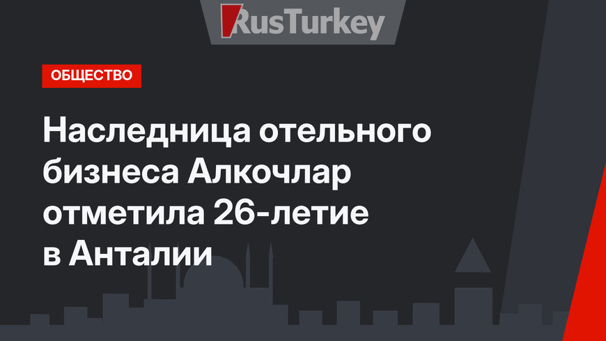 Наследница отельного бизнеса Алкочлар отметила 26-летие в Анталии