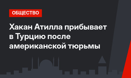 Хакан Атилла прибывает в Турцию после американской тюрьмы