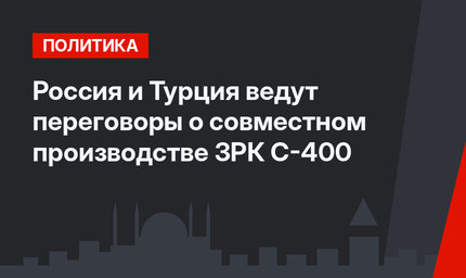 Россия и Турция ведут переговоры о  совместном производстве ЗРК С-400