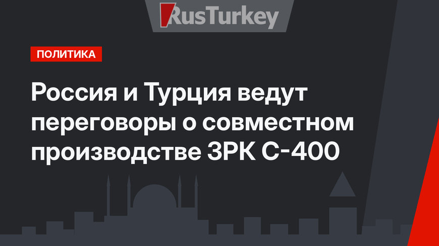 Россия и Турция ведут переговоры о  совместном производстве ЗРК С-400