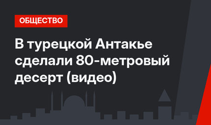 В турецкой Антакье сделали 80-метровый десерт (видео)