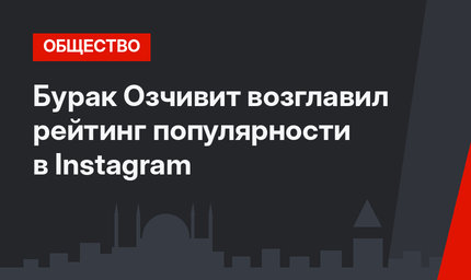 Бурак Озчивит возглавил рейтинг популярности в Instagram