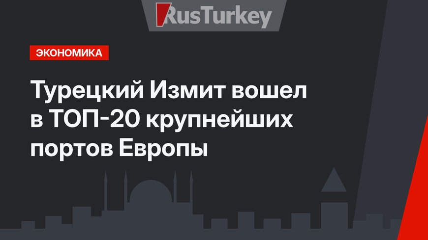 Турецкий Измит вошел в ТОП-20 крупнейших портов Европы