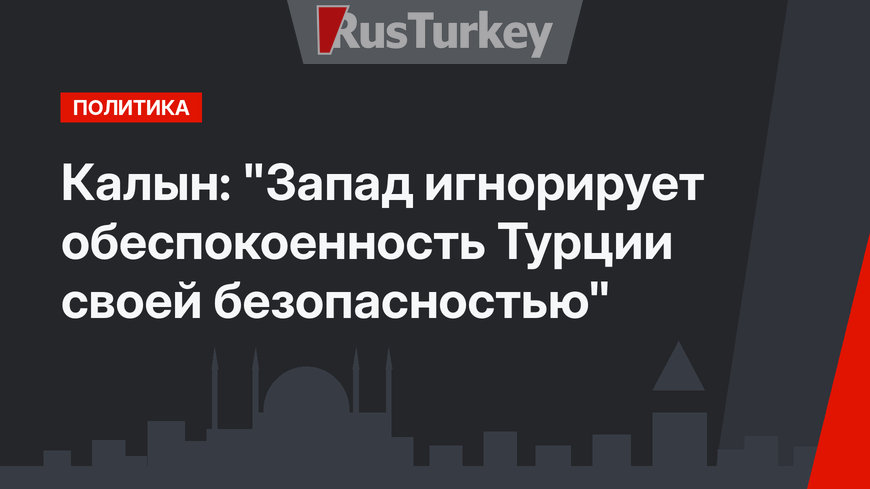 Калын: "Запад игнорирует обеспокоенность Турции своей безопасностью"