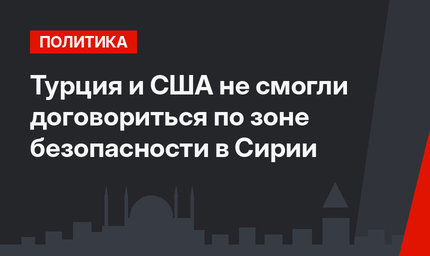 Турция и США не смогли договориться по зоне безопасности в Сирии