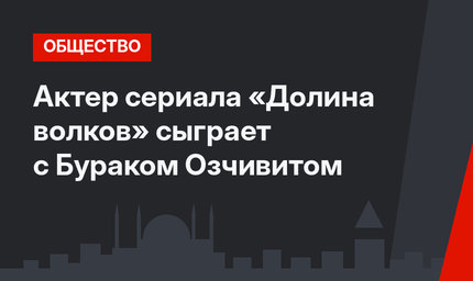 Актер сериала «Долина волков» сыграет с Бураком Озчивитом