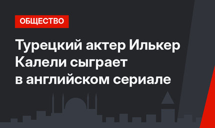 Турецкий актер Илькер Калели сыграет в английском сериале